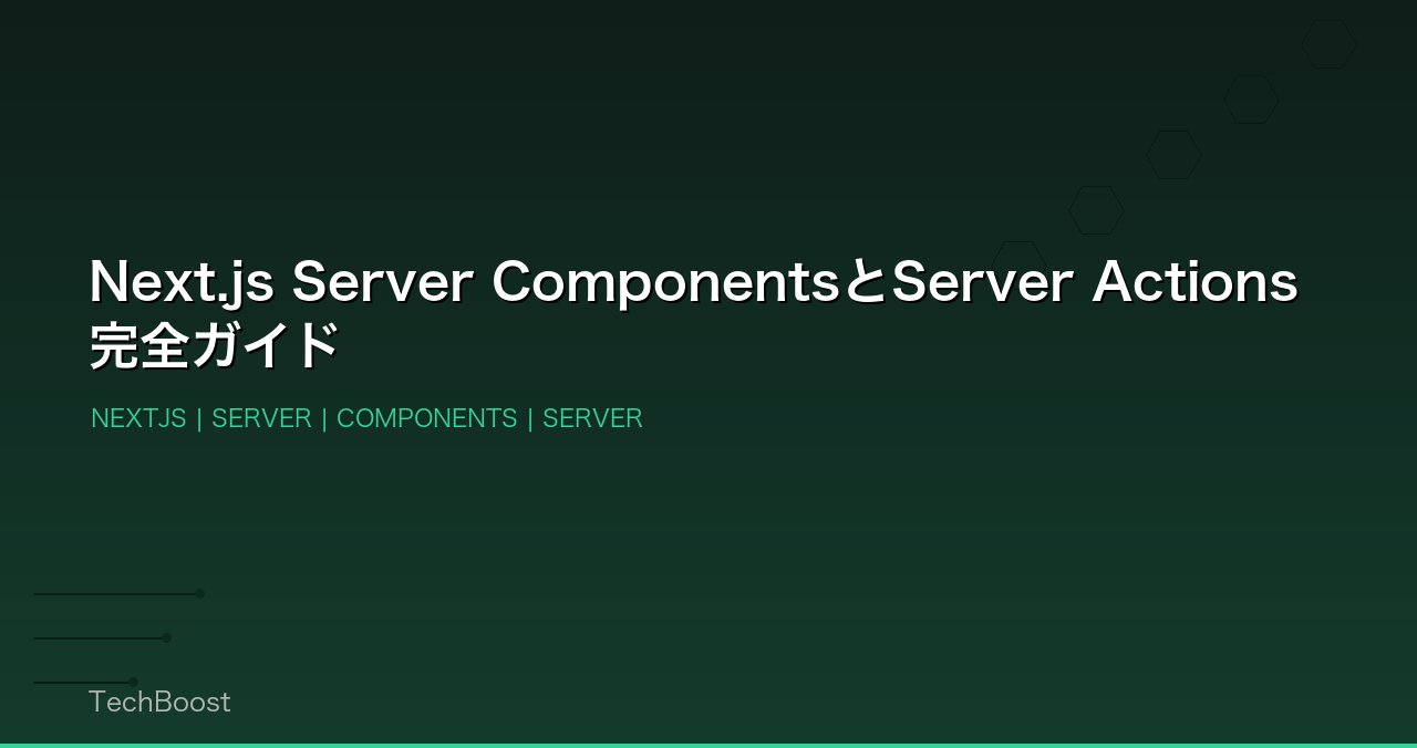 Next.js Server ComponentsとServer Actions完全ガイド